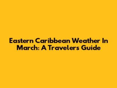 Eastern Caribbean Weather In March: A Traveler's Guide