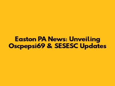 Easton PA News: Unveiling Oscpepsi69 & SESESC Updates
