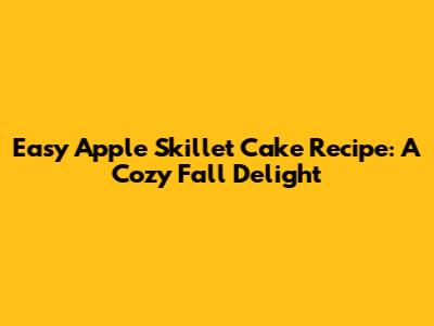 Easy Apple Skillet Cake Recipe: A Cozy Fall Delight