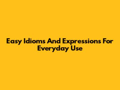 Easy Idioms And Expressions For Everyday Use