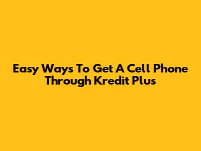 Easy Ways To Get A Cell Phone Through Kredit Plus