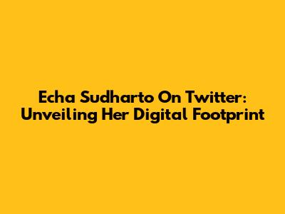Echa Sudharto On Twitter: Unveiling Her Digital Footprint