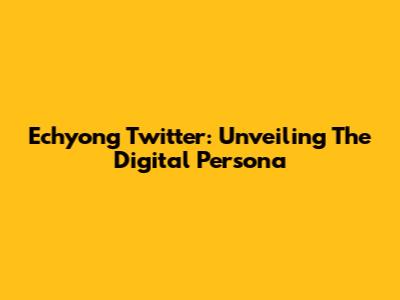 Echyong Twitter: Unveiling The Digital Persona