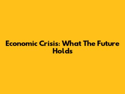 Economic Crisis: What The Future Holds
