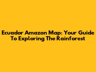 Ecuador Amazon Map: Your Guide To Exploring The Rainforest