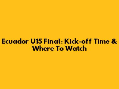 Ecuador U15 Final: Kick-off Time & Where To Watch