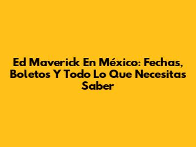 Ed Maverick En México: Fechas, Boletos Y Todo Lo Que Necesitas Saber