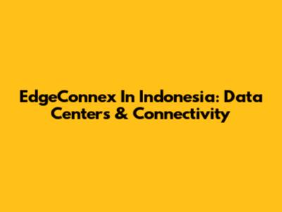EdgeConnex In Indonesia: Data Centers & Connectivity