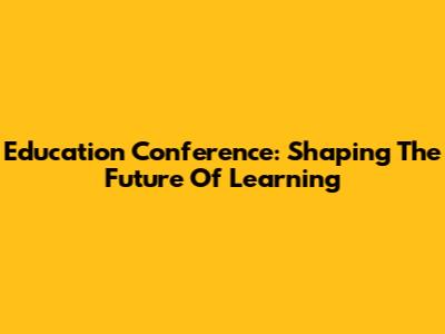 Education Conference: Shaping The Future Of Learning
