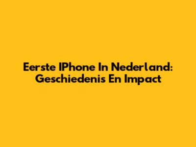 Eerste IPhone In Nederland: Geschiedenis En Impact