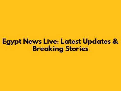 Egypt News Live: Latest Updates & Breaking Stories