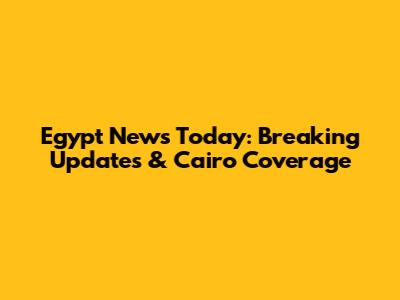 Egypt News Today: Breaking Updates & Cairo Coverage