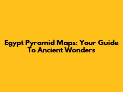 Egypt Pyramid Maps: Your Guide To Ancient Wonders