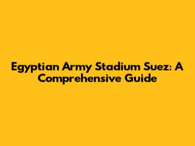 Egyptian Army Stadium Suez: A Comprehensive Guide