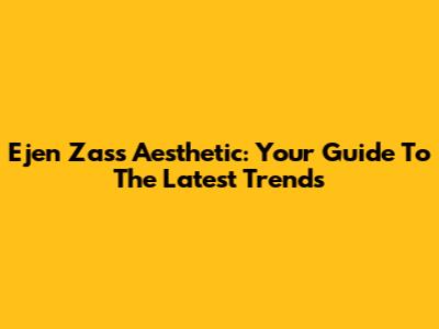 Ejen Zass Aesthetic: Your Guide To The Latest Trends