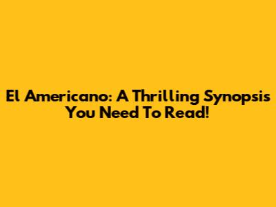 El Americano: A Thrilling Synopsis You Need To Read!
