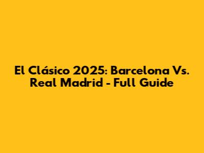 El Clásico 2025: Barcelona Vs. Real Madrid - Full Guide