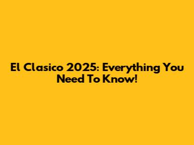 El Clasico 2025: Everything You Need To Know!