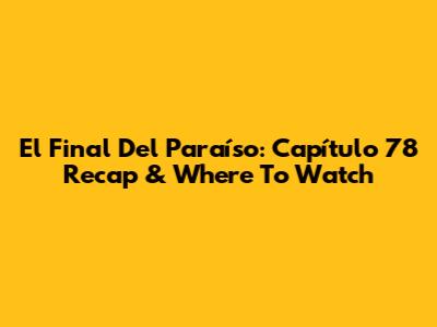 El Final Del Paraíso: Capítulo 78 Recap & Where To Watch