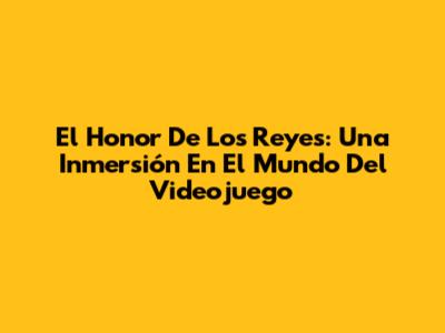 El Honor De Los Reyes: Una Inmersión En El Mundo Del Videojuego