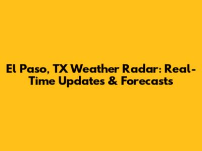 El Paso, TX Weather Radar: Real-Time Updates & Forecasts