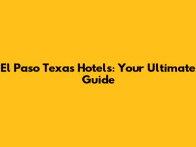 El Paso Texas Hotels: Your Ultimate Guide