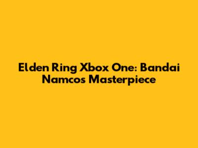 Elden Ring Xbox One: Bandai Namco's Masterpiece