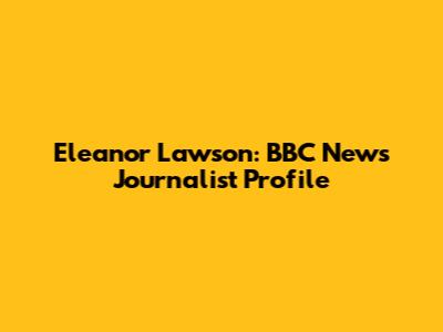 Eleanor Lawson: BBC News Journalist Profile