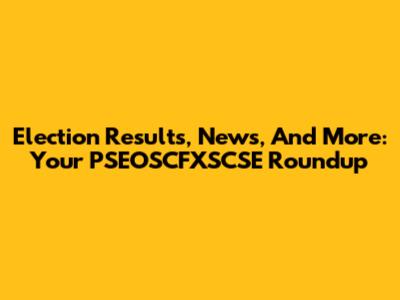 Election Results, News, And More: Your PSEOSCFXSCSE Roundup