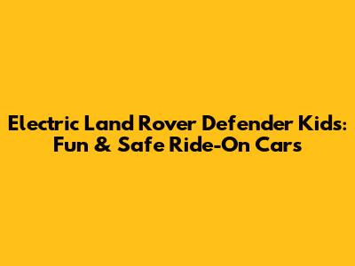 Electric Land Rover Defender Kids: Fun & Safe Ride-On Cars