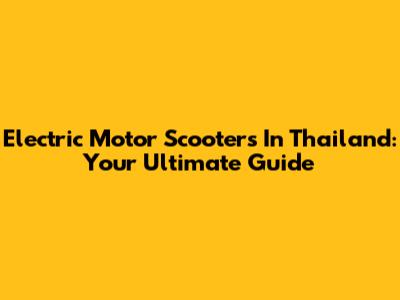 Electric Motor Scooters In Thailand: Your Ultimate Guide