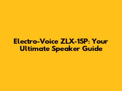 Electro-Voice ZLX-15P: Your Ultimate Speaker Guide