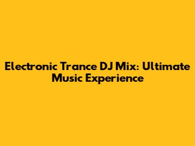 Electronic Trance DJ Mix: Ultimate Music Experience