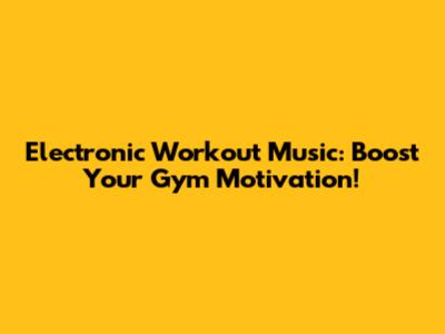Electronic Workout Music: Boost Your Gym Motivation!