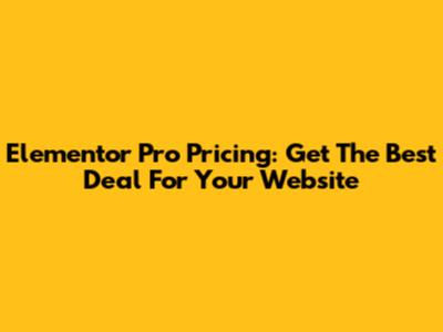 Elementor Pro Pricing: Get The Best Deal For Your Website