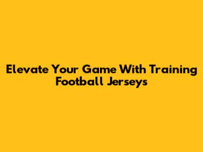 Elevate Your Game With Training Football Jerseys