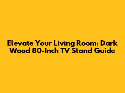 Elevate Your Living Room: Dark Wood 80-Inch TV Stand Guide