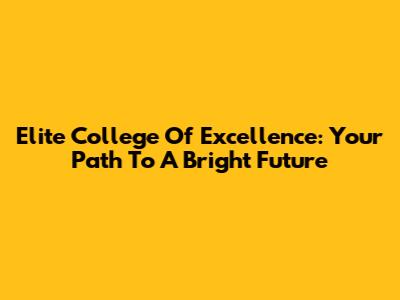 Elite College Of Excellence: Your Path To A Bright Future