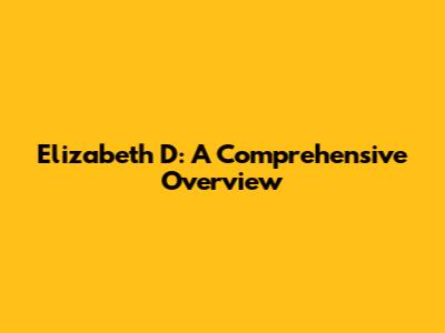Elizabeth D: A Comprehensive Overview