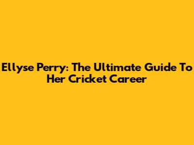 Ellyse Perry: The Ultimate Guide To Her Cricket Career