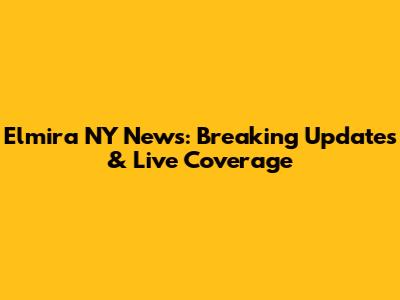 Elmira NY News: Breaking Updates & Live Coverage