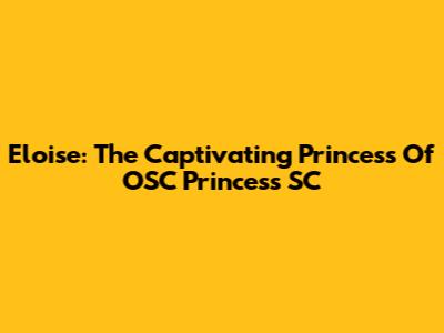 Eloise: The Captivating Princess Of OSC Princess SC