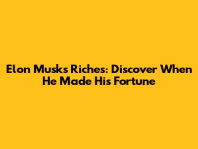 Elon Musk's Riches: Discover When He Made His Fortune