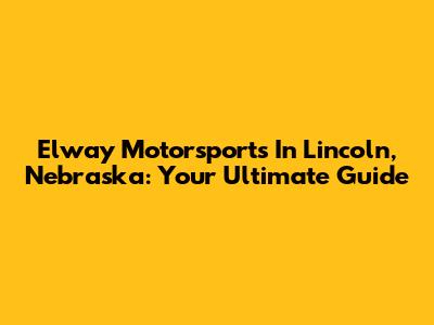 Elway Motorsports In Lincoln, Nebraska: Your Ultimate Guide