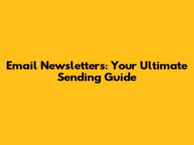 Email Newsletters: Your Ultimate Sending Guide