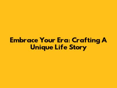 Embrace Your Era: Crafting A Unique Life Story