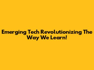 Emerging Tech Revolutionizing The Way We Learn!
