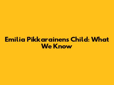 Emilia Pikkarainen's Child: What We Know