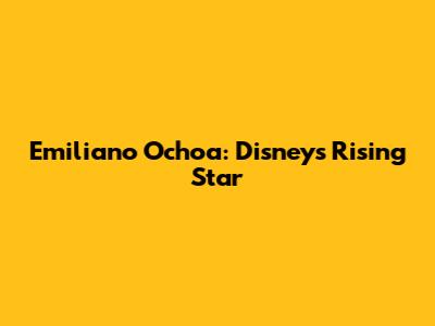 Emiliano Ochoa: Disney's Rising Star