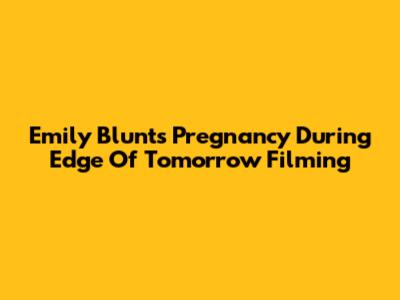 Emily Blunt's Pregnancy During Edge Of Tomorrow Filming